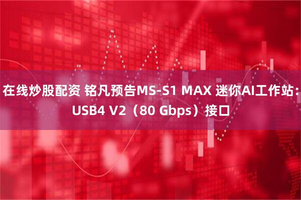 在线炒股配资 铭凡预告MS-S1 MAX 迷你AI工作站：USB4 V2（80 Gbps）接口
