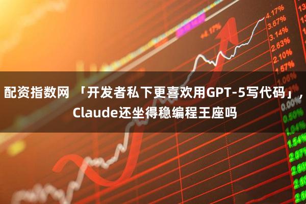 配资指数网 「开发者私下更喜欢用GPT-5写代码」, Claude还坐得稳编程王座吗