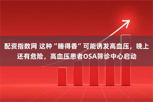 配资指数网 这种“睡得香”可能诱发高血压，晚上还有危险，高血压患者OSA筛诊中心启动