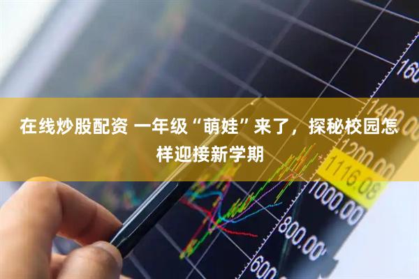 在线炒股配资 一年级“萌娃”来了，探秘校园怎样迎接新学期