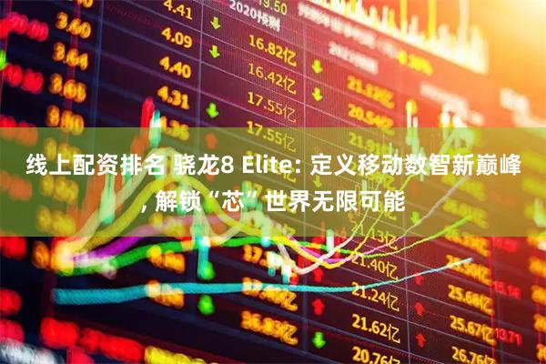 线上配资排名 骁龙8 Elite: 定义移动数智新巅峰, 解锁“芯”世界无限可能
