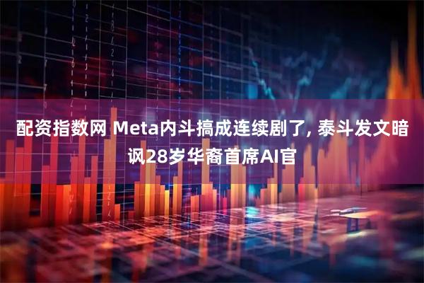 配资指数网 Meta内斗搞成连续剧了, 泰斗发文暗讽28岁华裔首席AI官