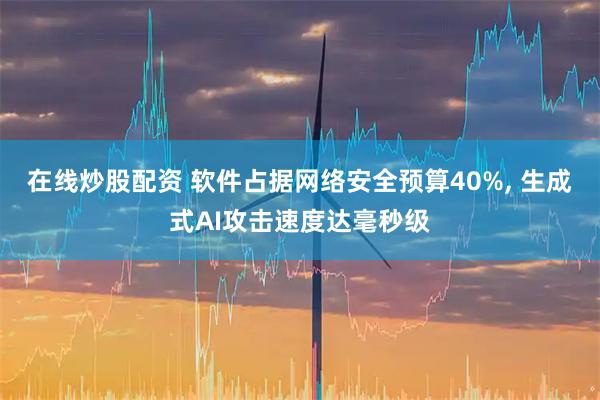 在线炒股配资 软件占据网络安全预算40%, 生成式AI攻击速度达毫秒级