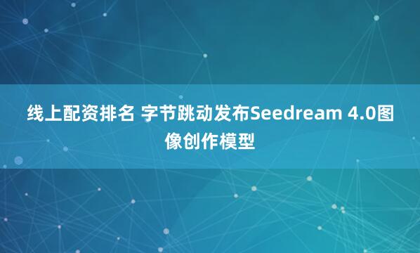 线上配资排名 字节跳动发布Seedream 4.0图像创作模型