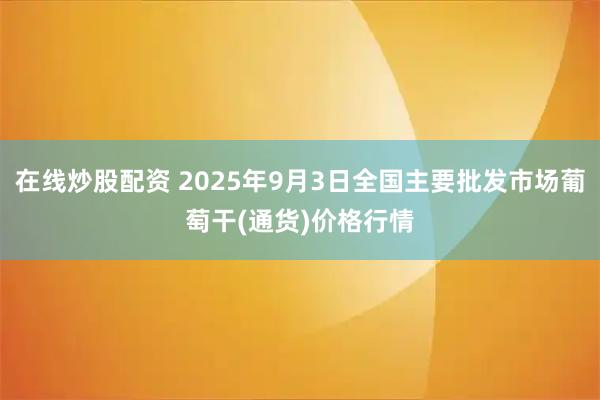 在线炒股配资 2025年9月3日全国主要批发市场葡萄干(通货)价格行情
