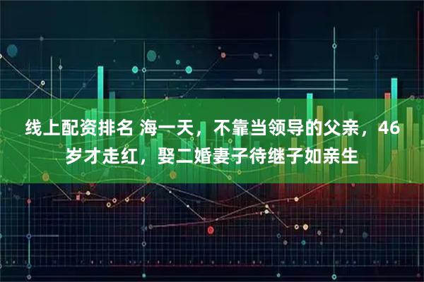 线上配资排名 海一天，不靠当领导的父亲，46岁才走红，娶二婚妻子待继子如亲生