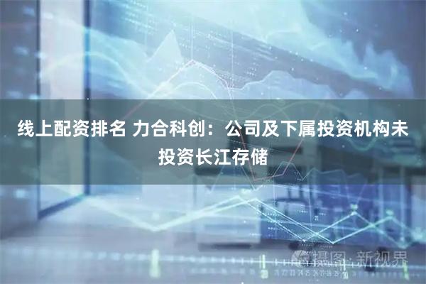 线上配资排名 力合科创：公司及下属投资机构未投资长江存储