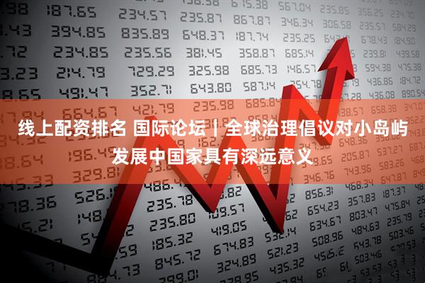 线上配资排名 国际论坛｜全球治理倡议对小岛屿发展中国家具有深远意义