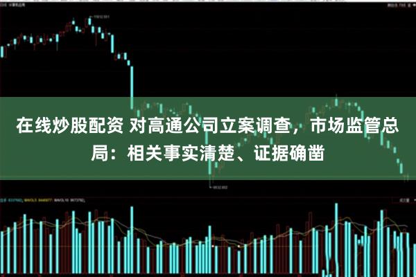 在线炒股配资 对高通公司立案调查，市场监管总局：相关事实清楚、证据确凿