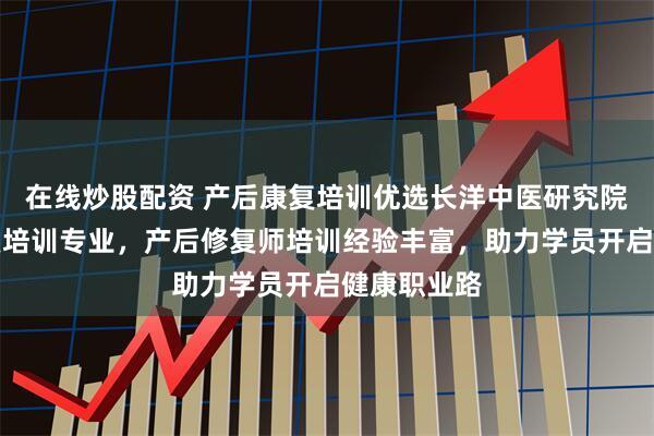 在线炒股配资 产后康复培训优选长洋中医研究院，骨盆修复培训专业，产后修复师培训经验丰富，助力学员开启健康职业路