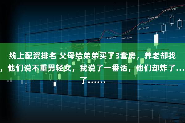 线上配资排名 父母给弟弟买了3套房，养老却找我，他们说不重男轻女，我说了一番话，他们却炸了……