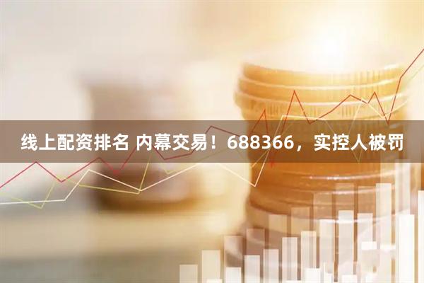 线上配资排名 内幕交易！688366，实控人被罚
