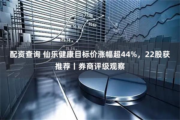 配资查询 仙乐健康目标价涨幅超44%，22股获推荐丨券商评级观察
