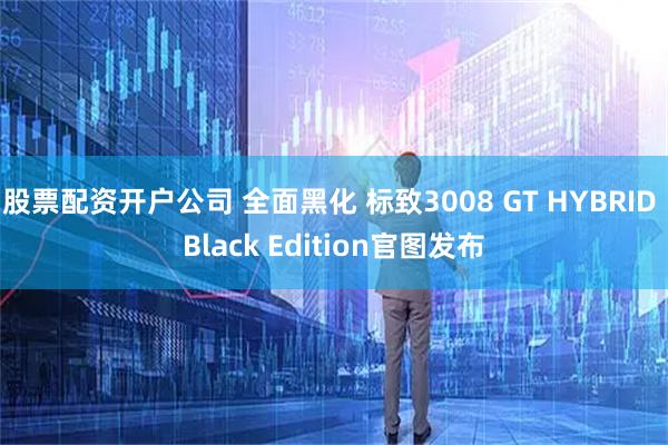 股票配资开户公司 全面黑化 标致3008 GT HYBRID Black Edition官图发布