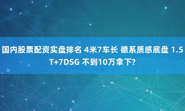 国内股票配资实盘排名 4米7车长 德系质感底盘 1.5T+7DSG 不到10万拿下?