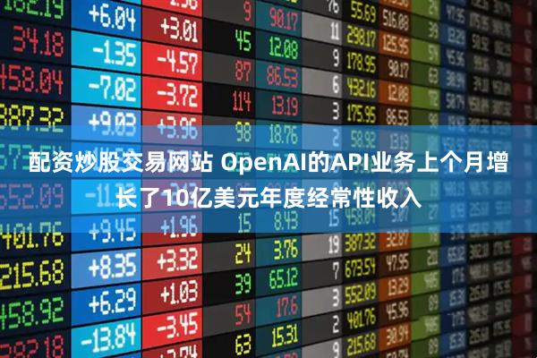 配资炒股交易网站 OpenAI的API业务上个月增长了10亿美元年度经常性收入