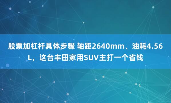 股票加杠杆具体步骤 轴距2640mm、油耗4.56L，这台丰田家用SUV主打一个省钱