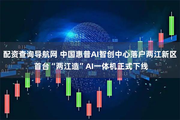配资查询导航网 中国惠普AI智创中心落户两江新区 首台“两江造”AI一体机正式下线