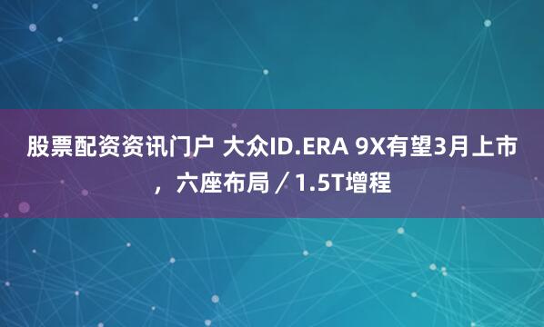 股票配资资讯门户 大众ID.ERA 9X有望3月上市，六座布局／1.5T增程