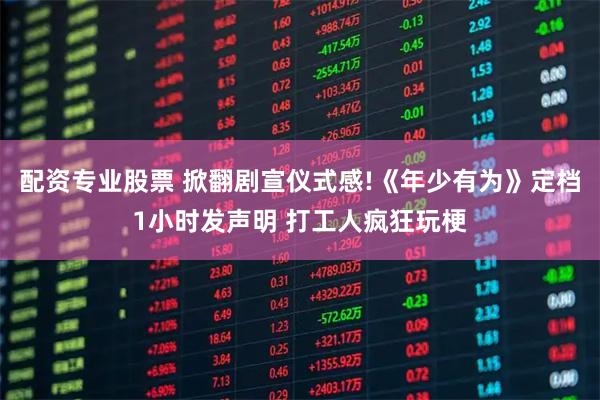 配资专业股票 掀翻剧宣仪式感!《年少有为》定档1小时发声明 打工人疯狂玩梗