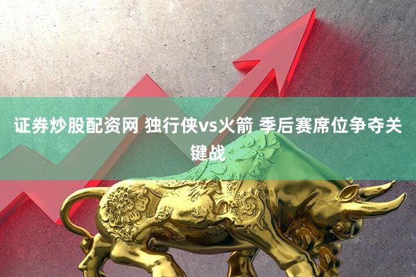 证券炒股配资网 独行侠vs火箭 季后赛席位争夺关键战
