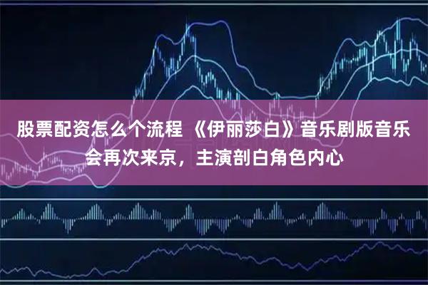 股票配资怎么个流程 《伊丽莎白》音乐剧版音乐会再次来京，主演剖白角色内心