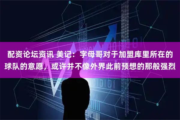 配资论坛资讯 美记：字母哥对于加盟库里所在的球队的意愿，或许并不像外界此前预想的那般强烈