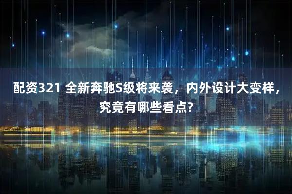 配资321 全新奔驰S级将来袭，内外设计大变样，究竟有哪些看点?