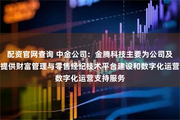配资官网查询 中金公司：金腾科技主要为公司及其子公司提供财富管理与零售经纪技术平台建设和数字化运营支持服务