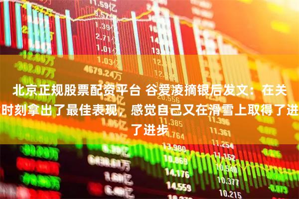 北京正规股票配资平台 谷爱凌摘银后发文：在关键时刻拿出了最佳表现，感觉自己又在滑雪上取得了进步