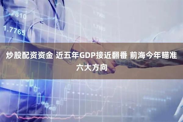 炒股配资资金 近五年GDP接近翻番 前海今年瞄准六大方向