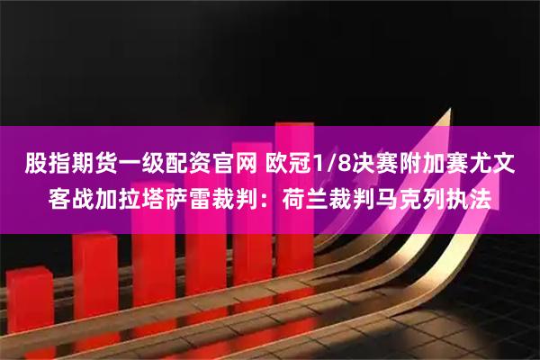 股指期货一级配资官网 欧冠1/8决赛附加赛尤文客战加拉塔萨雷裁判：荷兰裁判马克列执法