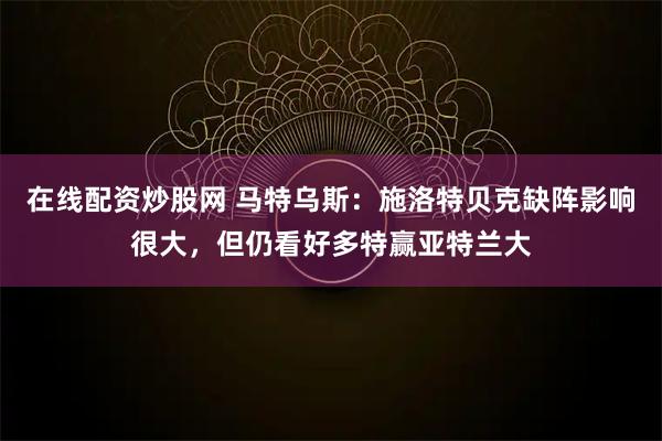 在线配资炒股网 马特乌斯：施洛特贝克缺阵影响很大，但仍看好多特赢亚特兰大