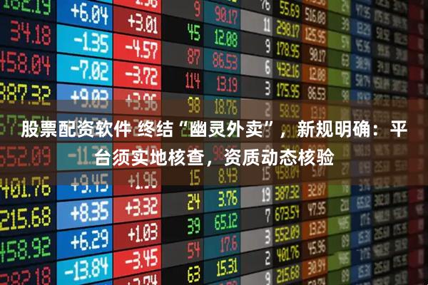 股票配资软件 终结“幽灵外卖”，新规明确：平台须实地核查，资质动态核验