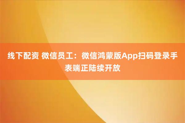 线下配资 微信员工：微信鸿蒙版App扫码登录手表端正陆续开放