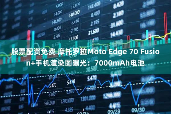 股票配资免费 摩托罗拉Moto Edge 70 Fusion+手机渲染图曝光：7000mAh电池