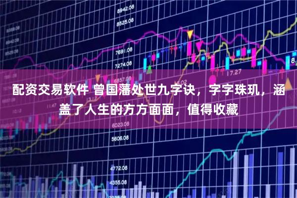 配资交易软件 曾国藩处世九字诀，字字珠玑，涵盖了人生的方方面面，值得收藏