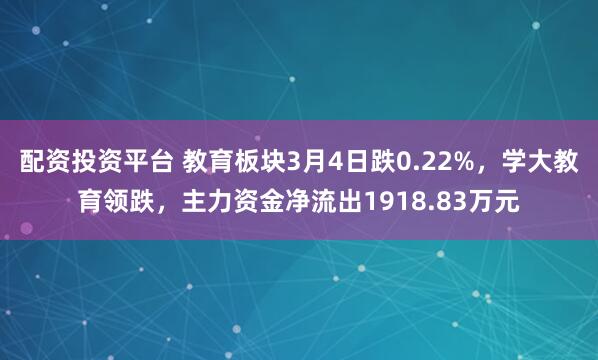 配资投资平台 教育板块3月4日跌0.22%，学大教育领跌，主力资金净流出1918.83万元