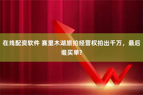 在线配资软件 赛里木湖旅拍经营权拍出千万，最后谁买单?