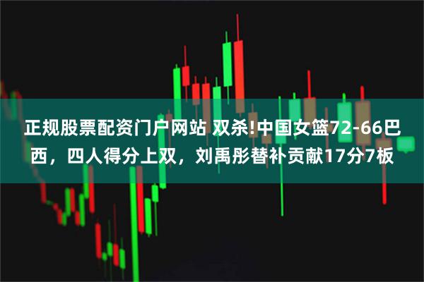 正规股票配资门户网站 双杀!中国女篮72-66巴西，四人得分上双，刘禹彤替补贡献17分7板