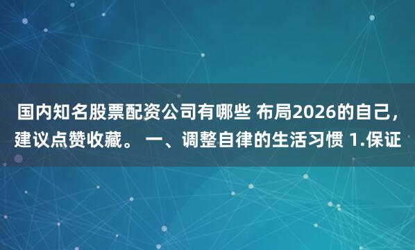 国内知名股票配资公司有哪些 布局2026的自己，建议点赞收藏。 一、调整自律的生活习惯 1.保证