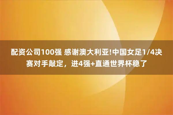 配资公司100强 感谢澳大利亚!中国女足1/4决赛对手敲定，进4强+直通世界杯稳了
