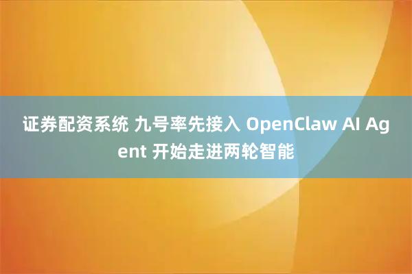 证券配资系统 九号率先接入 OpenClaw AI Agent 开始走进两轮智能