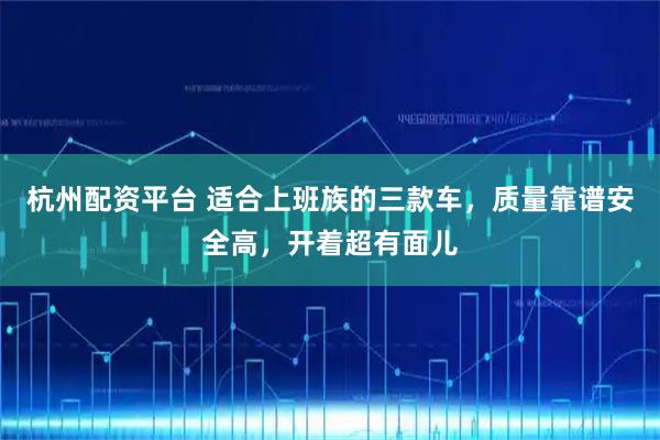 杭州配资平台 适合上班族的三款车，质量靠谱安全高，开着超有面儿