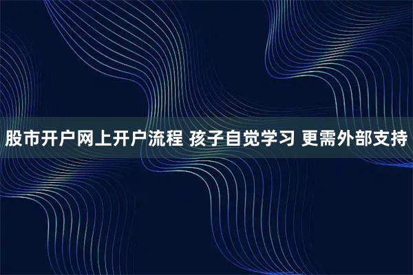 股市开户网上开户流程 孩子自觉学习 更需外部支持