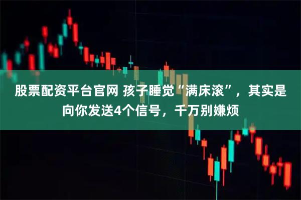 股票配资平台官网 孩子睡觉“满床滚”，其实是向你发送4个信号，千万别嫌烦