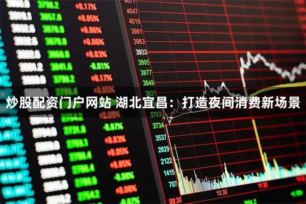 炒股配资门户网站 湖北宜昌：打造夜间消费新场景